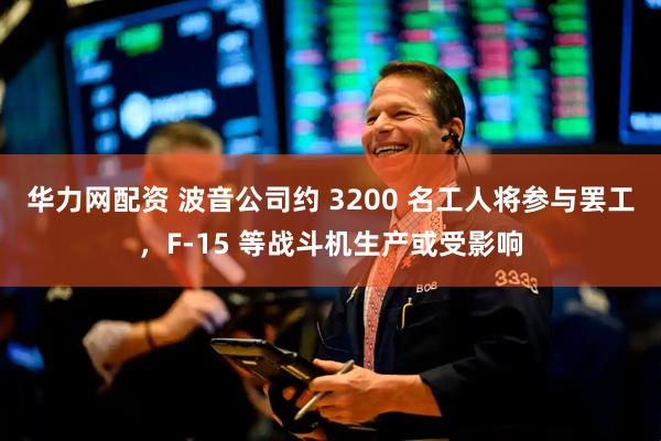华力网配资 波音公司约 3200 名工人将参与罢工，F-15 等战斗机生产或受影响