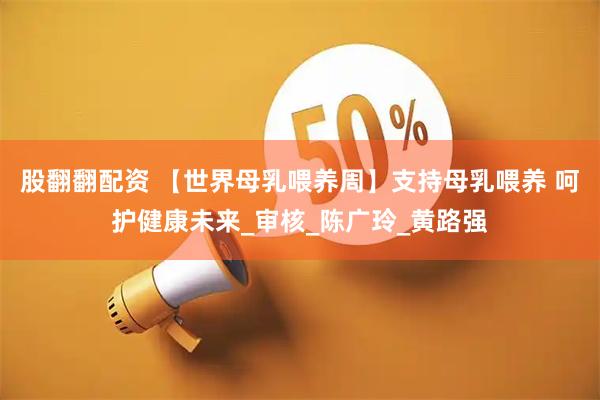 股翻翻配资 【世界母乳喂养周】支持母乳喂养 呵护健康未来_审核_陈广玲_黄路强