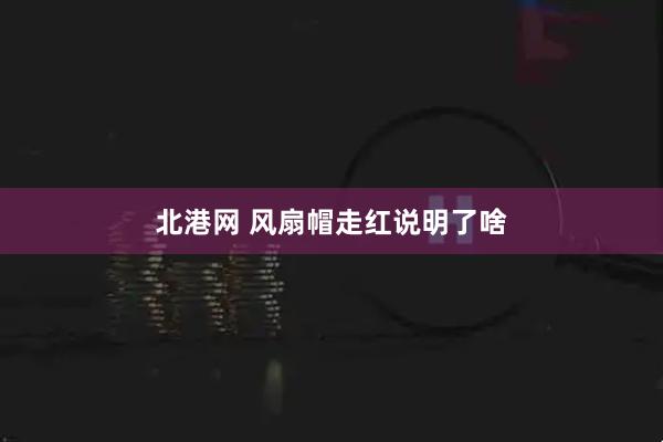 北港网 风扇帽走红说明了啥