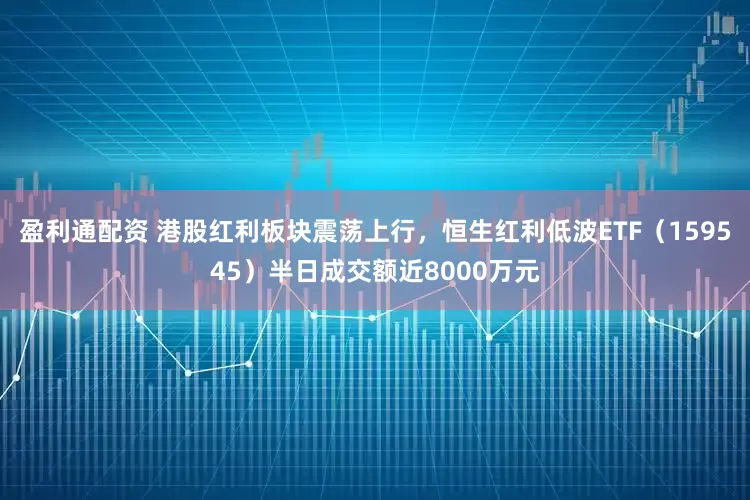 盈利通配资 港股红利板块震荡上行，恒生红利低波ETF（159545）半日成交额近8000万元