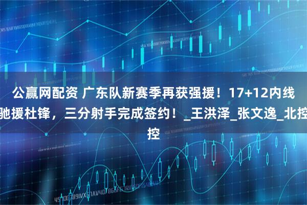 公赢网配资 广东队新赛季再获强援！17+12内线驰援杜锋，三分射手完成签约！_王洪泽_张文逸_北控