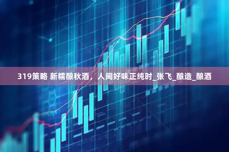 319策略 新糯酿秋酒，人间好味正纯时_张飞_酿造_酿酒
