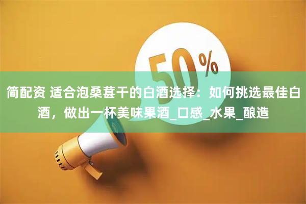 简配资 适合泡桑葚干的白酒选择：如何挑选最佳白酒，做出一杯美味果酒_口感_水果_酿造