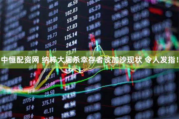 中恒配资网 纳粹大屠杀幸存者谈加沙现状 令人发指！