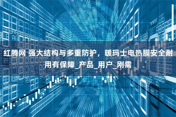 红腾网 强大结构与多重防护，暖玛士电热膜安全耐用有保障_产品_用户_刚需