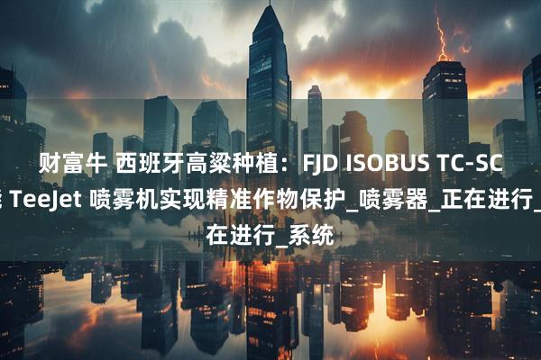 财富牛 西班牙高粱种植：FJD ISOBUS TC-SC 赋能 TeeJet 喷雾机实现精准作物保护_喷雾器_正在进行_系统