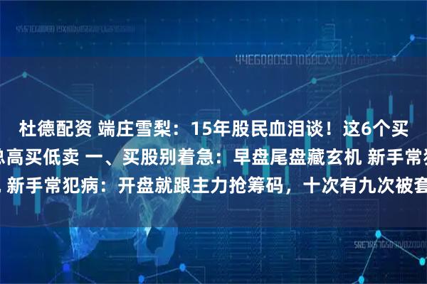 杜德配资 端庄雪梨：15年股民血泪谈！这6个买卖时点记不住，难怪你总高买低卖 一、买股别着急：早盘尾盘藏玄机 新手常犯病：开盘就跟主力抢筹码，十次有九次被套！✅ 老江湖做法：