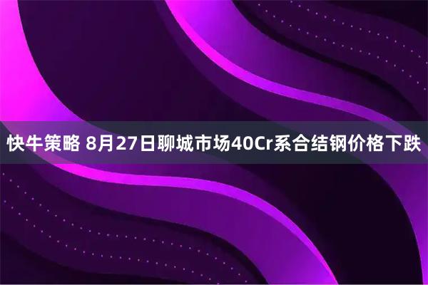 快牛策略 8月27日聊城市场40Cr系合结钢价格下跌