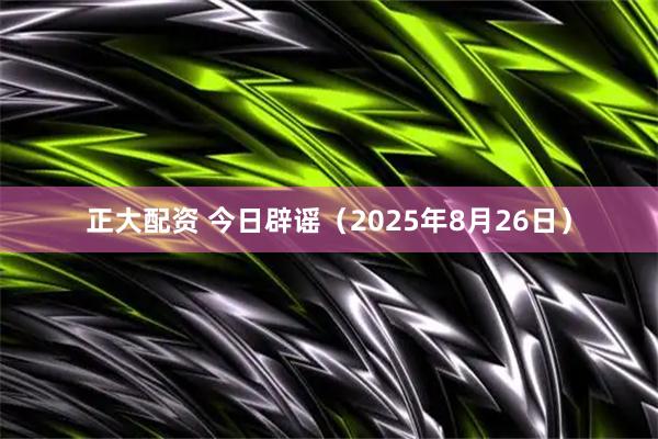 正大配资 今日辟谣（2025年8月26日）