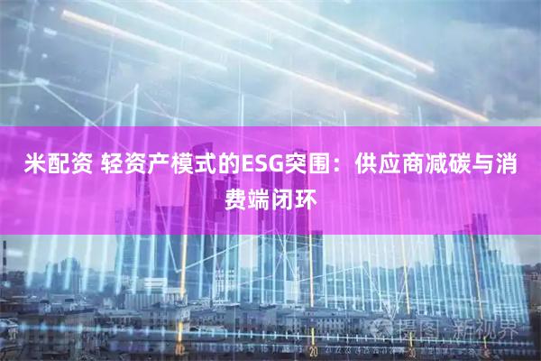米配资 轻资产模式的ESG突围:供应商减碳与消费端闭环