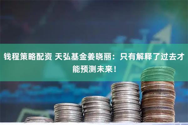 钱程策略配资 天弘基金姜晓丽：只有解释了过去才能预测未来！