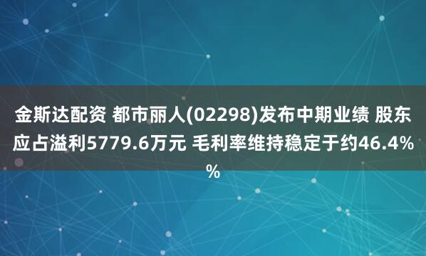 金斯达配资 都市丽人(02298)发布中期业绩 股东应占溢利5779.6万元 毛利率维持稳定于约46.4%