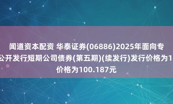 闻道资本配资 华泰证券(06886)2025年面向专业投资者公开发行短期公司债券(第五期)(续发行)发行价格为100.187元