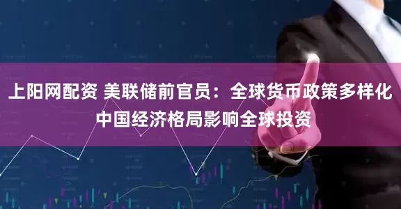上阳网配资 美联储前官员：全球货币政策多样化 中国经济格局影响全球投资