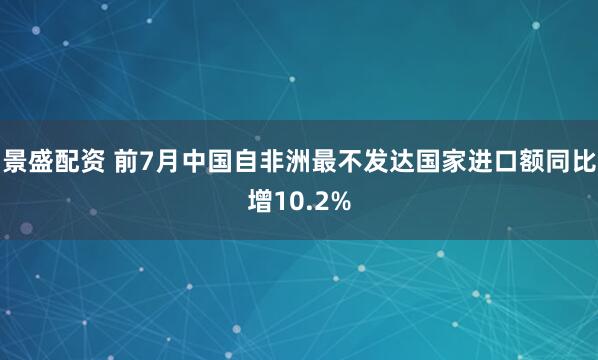 景盛配资 前7月中国自非洲最不发达国家进口额同比增10.2%