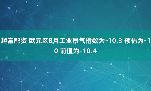 趣富配资 欧元区8月工业景气指数为-10.3 预估为-10 前值为-10.4