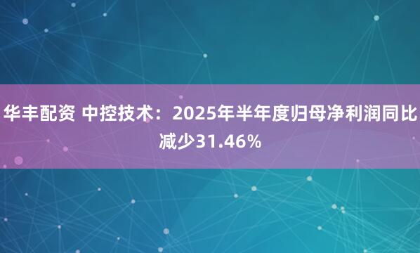 华丰配资 中控技术：2025年半年度归母净利润同比减少31.46%