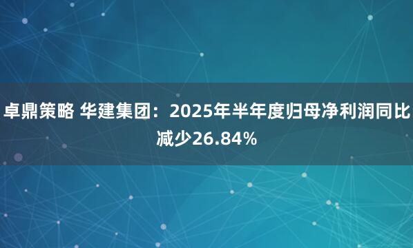 卓鼎策略 华建集团：2025年半年度归母净利润同比减少26.84%
