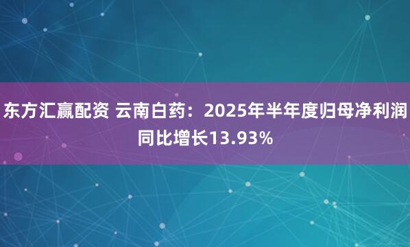 东方汇赢配资 云南白药：2025年半年度归母净利润同比增长13.93%