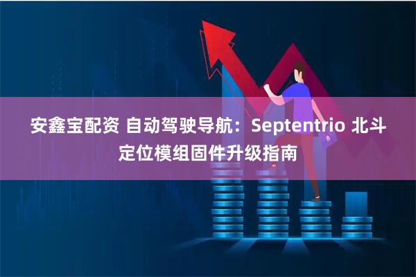 安鑫宝配资 自动驾驶导航：Septentrio 北斗定位模组固件升级指南