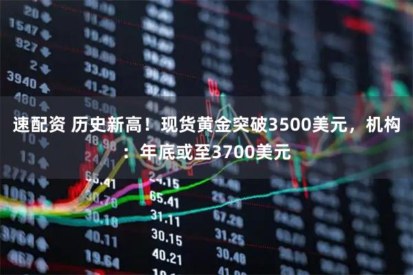 速配资 历史新高！现货黄金突破3500美元，机构：年底或至3700美元