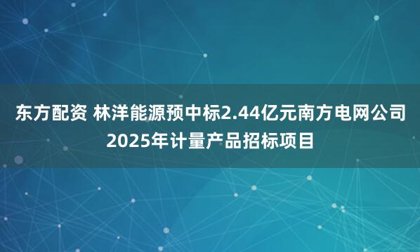 东方配资 林洋能源预中标2.44亿元南方电网公司2025年计量产品招标项目