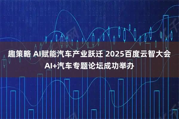 趣策略 AI赋能汽车产业跃迁 2025百度云智大会AI+汽车专题论坛成功举办