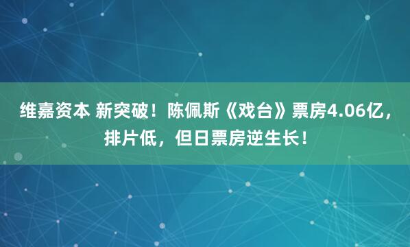 维嘉资本 新突破！陈佩斯《戏台》票房4.06亿，排片低，但日票房逆生长！