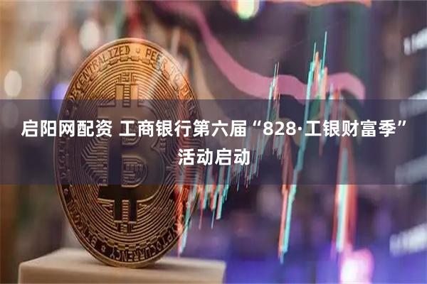 启阳网配资 工商银行第六届“828·工银财富季”活动启动