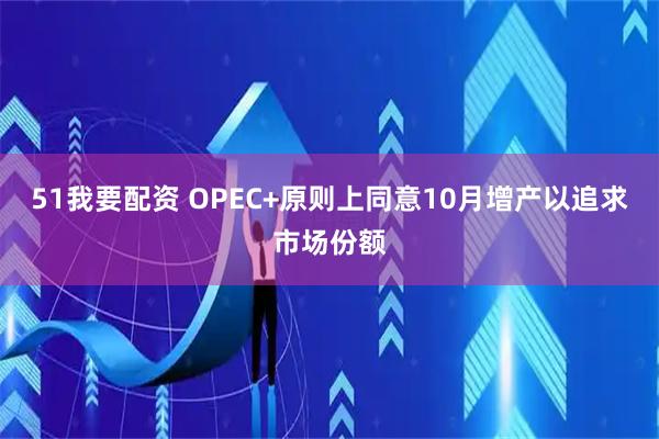 51我要配资 OPEC+原则上同意10月增产以追求市场份额
