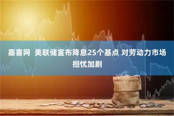嘉喜网  美联储宣布降息25个基点 对劳动力市场担忧加剧