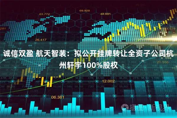 诚信双盈 航天智装：拟公开挂牌转让全资子公司杭州轩宇100%股权