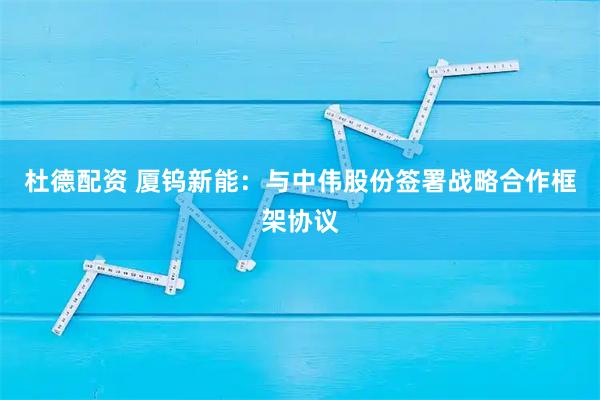 杜德配资 厦钨新能：与中伟股份签署战略合作框架协议