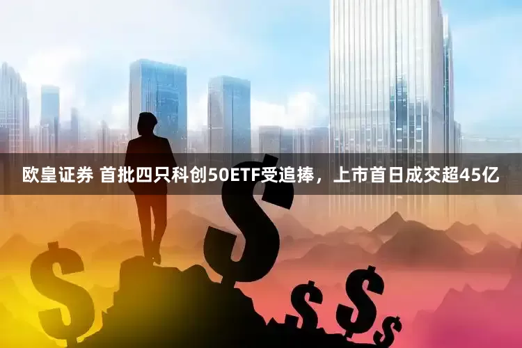 欧皇证券 首批四只科创50ETF受追捧，上市首日成交超45亿