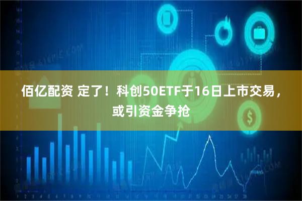 佰亿配资 定了！科创50ETF于16日上市交易，或引资金争抢