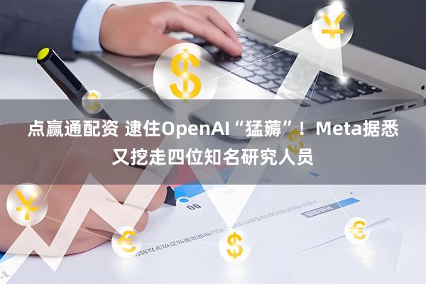 点赢通配资 逮住OpenAI“猛薅”！Meta据悉又挖走四位知名研究人员