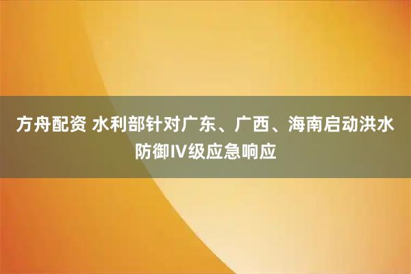 方舟配资 水利部针对广东、广西、海南启动洪水防御Ⅳ级应急响应