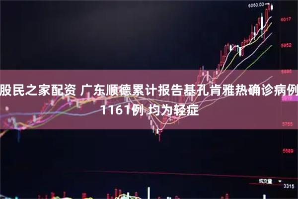 股民之家配资 广东顺德累计报告基孔肯雅热确诊病例1161例 均为轻症