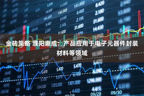 金砖策略 濮阳惠成：产品应用于电子元器件封装材料等领域