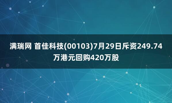 满瑞网 首佳科技(00103)7月29日斥资249.74万港元回购420万股
