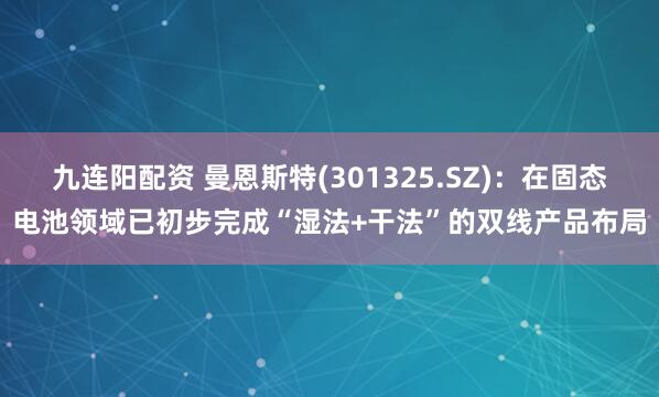 九连阳配资 曼恩斯特(301325.SZ)：在固态电池领域已初步完成“湿法+干法”的双线产品布局