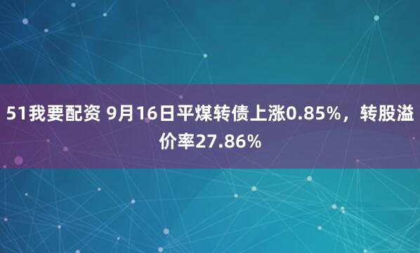 51我要配资 9月16日平煤转债上涨0.85%，转股溢价率27.86%