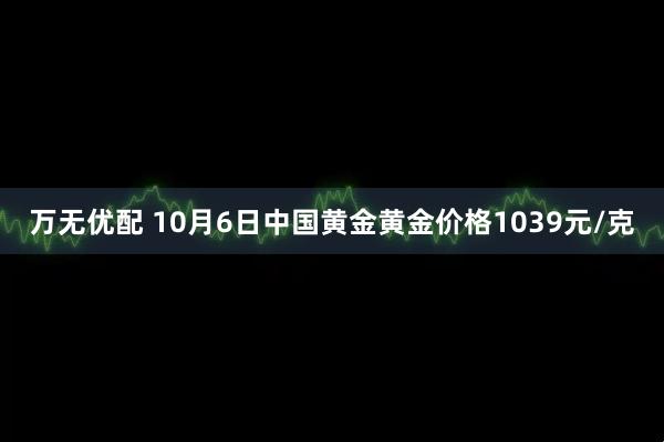 万无优配 10月6日中国黄金黄金价格1039元/克