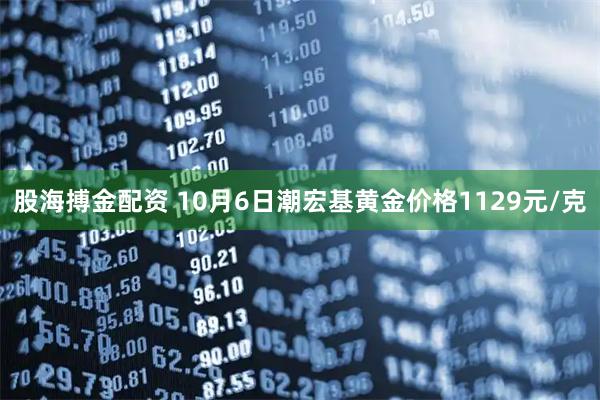 股海搏金配资 10月6日潮宏基黄金价格1129元/克