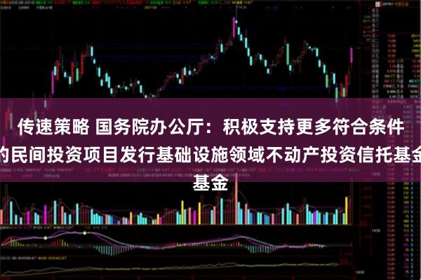 传速策略 国务院办公厅：积极支持更多符合条件的民间投资项目发行基础设施领域不动产投资信托基金
