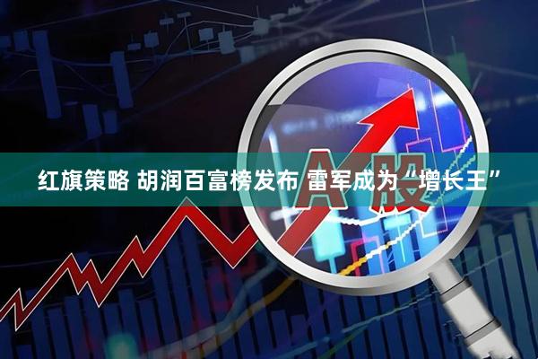 红旗策略 胡润百富榜发布 雷军成为“增长王”