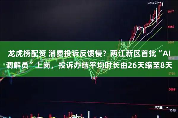 龙虎榜配资 消费投诉反馈慢？两江新区首批“AI调解员”上岗，投诉办结平均时长由26天缩至8天