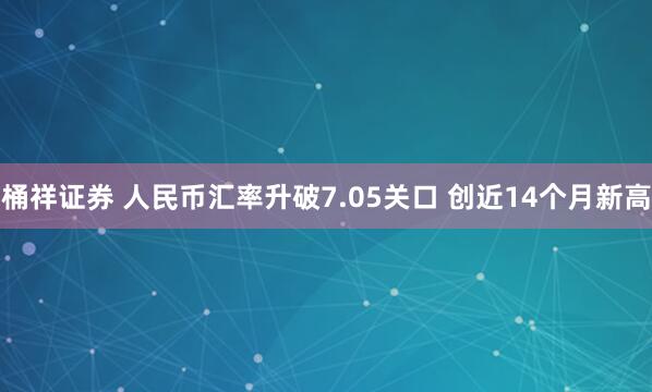 桶祥证券 人民币汇率升破7.05关口 创近14个月新高