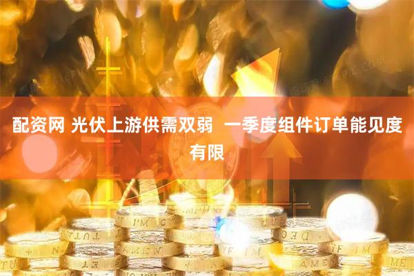 配资网 光伏上游供需双弱  一季度组件订单能见度有限