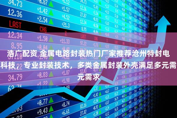 浩广配资 金属电路封装热门厂家推荐沧州特封电子科技，专业封装技术，多类金属封装外壳满足多元需求